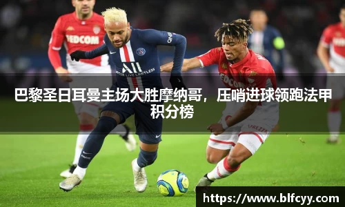 巴黎圣日耳曼主场大胜摩纳哥，压哨进球领跑法甲积分榜