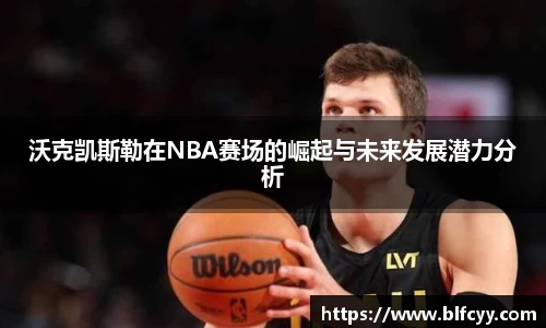 沃克凯斯勒在NBA赛场的崛起与未来发展潜力分析