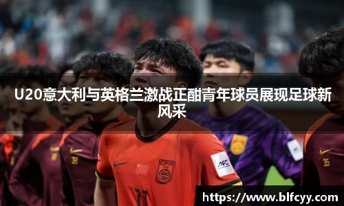 U20意大利与英格兰激战正酣青年球员展现足球新风采